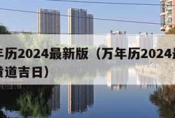 万年历2024最新版（万年历2024最新版黄道吉日）