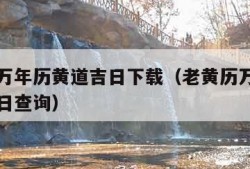 老黄历万年历黄道吉日下载（老黄历万年历黄道吉日日查询）