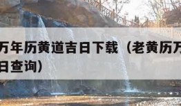 老黄历万年历黄道吉日下载（老黄历万年历黄道吉日日查询）