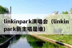 linkinpark演唱会（linkinpark新主唱是谁）