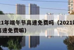 2021年端午节高速免费吗（2021端午节高速免费嘛）