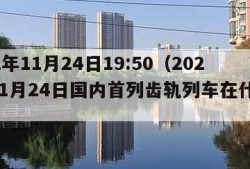 2022年11月24日19:50（2022年11月24日国内首列齿轨列车在什么下线）