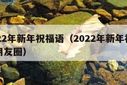 2022年新年祝福语（2022年新年祝福语朋友圈）