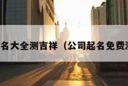 公司起名大全测吉祥（公司起名免费测算网）