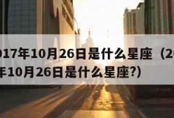 2017年10月26日是什么星座（2017年10月26日是什么星座?）