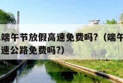 2021端午节放假高速免费吗?（端午节放假,高速公路免费吗?）