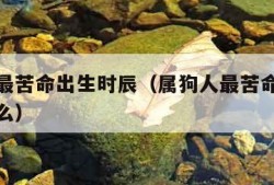 属狗人最苦命出生时辰（属狗人最苦命出生时辰是什么）