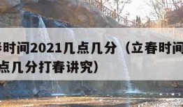 立春时间2021几点几分（立春时间2021几点几分打春讲究）