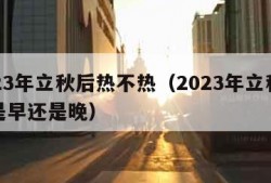 2023年立秋后热不热（2023年立秋时间是早还是晚）