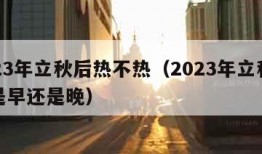 2023年立秋后热不热（2023年立秋时间是早还是晚）