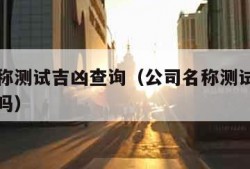 公司名称测试吉凶查询（公司名称测试吉凶查询科学吗）