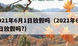 2021年6月1日放假吗（2021年6月1日放假吗?）