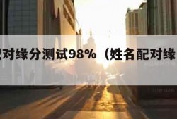 姓名配对缘分测试98%（姓名配对缘分测试爱情）