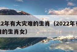 2022年有大灾难的生肖（2022年有大灾难的生肖女）