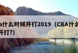 cba什么时候开打2019（CBA什么时候开打?）