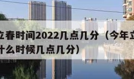 今年立春时间2022几点几分（今年立春时间是什么时候几点几分）