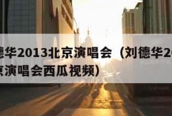 刘德华2013北京演唱会（刘德华2013北京演唱会西瓜视频）