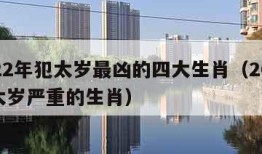 2022年犯太岁最凶的四大生肖（2022犯太岁严重的生肖）