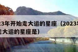 2023年开始走大运的星座（2023年开始走大运的星座是）