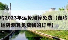 麦玲玲2023年运势测算免费（麦玲玲2023年运势测算免费我的订单）