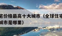 全球住宅价格最高十大城市（全球住宅价格最高十大城市是哪里）