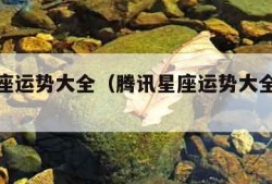 腾讯星座运势大全（腾讯星座运势大全每日运势）