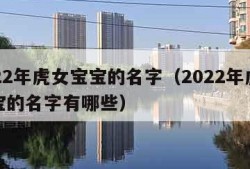 2022年虎女宝宝的名字（2022年虎女宝宝的名字有哪些）