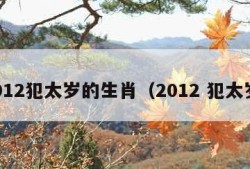 2012犯太岁的生肖（2012 犯太岁）