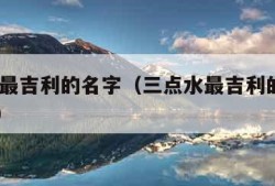 三点水最吉利的名字（三点水最吉利的名字2023年）