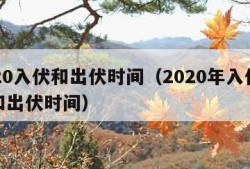 2020入伏和出伏时间（2020年入伏时间和出伏时间）