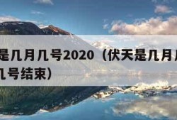 伏天是几月几号2020（伏天是几月几号2023几号结束）