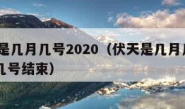 伏天是几月几号2020（伏天是几月几号2023几号结束）