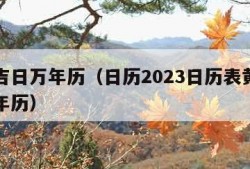 黄道吉日万年历（日历2023日历表黄道吉日万年历）