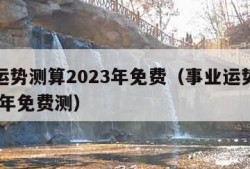 事业运势测算2023年免费（事业运势测算2023年免费测）