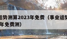 事业运势测算2023年免费（事业运势测算2023年免费测）