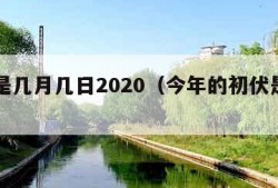 初伏是几月几日2020（今年的初伏是几月几日）