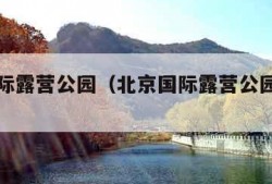 北京国际露营公园（北京国际露营公园游玩攻略）