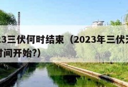 2023三伏何时结束（2023年三伏天什么时间开始?）