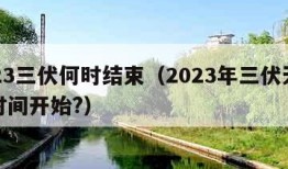 2023三伏何时结束（2023年三伏天什么时间开始?）