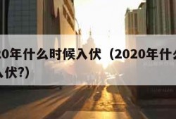 2020年什么时候入伏（2020年什么时候入伏?）