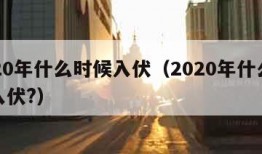 2020年什么时候入伏（2020年什么时候入伏?）