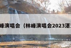 林峰演唱会（林峰演唱会2023湛江）