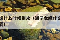 测子女缘什么时候到来（测子女缘什么时候到来夫妻俩）