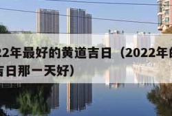 2022年最好的黄道吉日（2022年的黄道吉日那一天好）