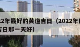 2022年最好的黄道吉日（2022年的黄道吉日那一天好）