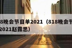 818晚会节目单2021（818晚会节目单2021赵露思）