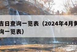 黄道吉日查询一览表（2024年4月黄道吉日查询一览表）