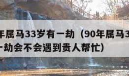 90年属马33岁有一劫（90年属马33岁有一劫会不会遇到贵人帮忙）