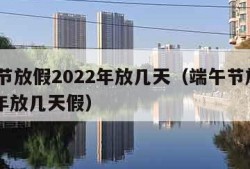 端午节放假2022年放几天（端午节放假2022年放几天假）