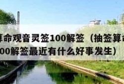 抽签算命观音灵签100解签（抽签算命观音灵签100解签最近有什么好事发生）